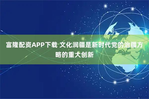 富隆配资APP下载 文化润疆是新时代党的治疆方略的重大创新
