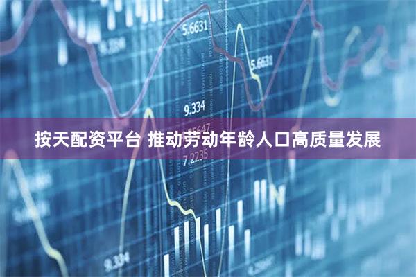 按天配资平台 推动劳动年龄人口高质量发展