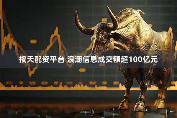 按天配资平台 浪潮信息成交额超100亿元