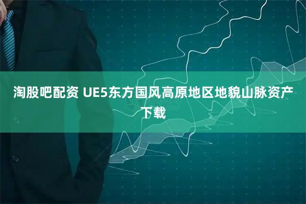 淘股吧配资 UE5东方国风高原地区地貌山脉资产下载