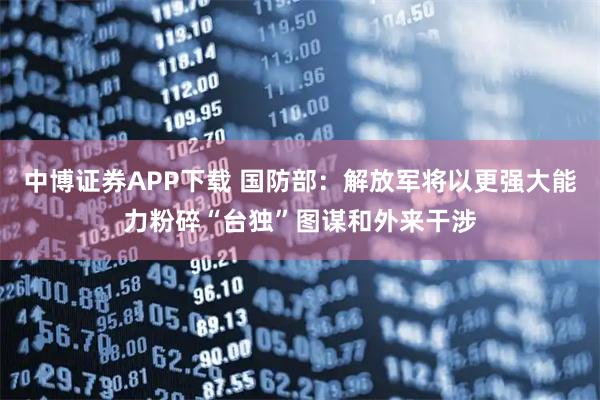 中博证券APP下载 国防部：解放军将以更强大能力粉碎“台独”图谋和外来干涉