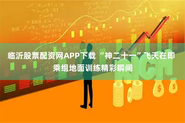 临沂股票配资网APP下载 “神二十一”飞天在即 乘组地面训练精彩瞬间