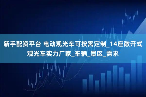 新手配资平台 电动观光车可按需定制_14座敞开式观光车实力厂家_车辆_景区_需求