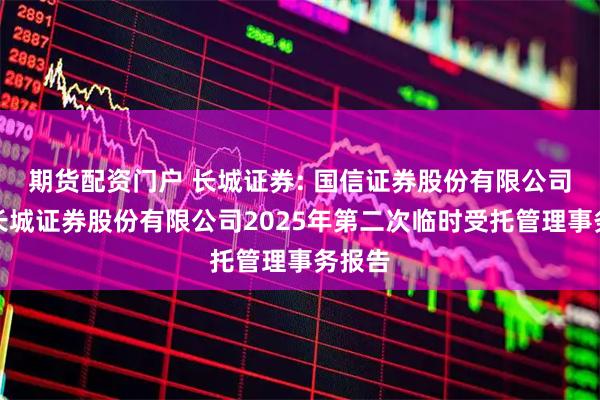 期货配资门户 长城证券: 国信证券股份有限公司关于长城证券股份有限公司2025年第二次临时受托管理事务报告
