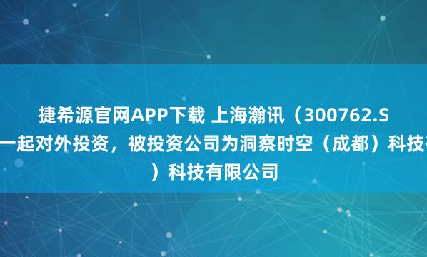 捷希源官网APP下载 上海瀚讯（300762.SZ）新增一起对外投资，被投资公司为洞察时空（成都）科技有限公司