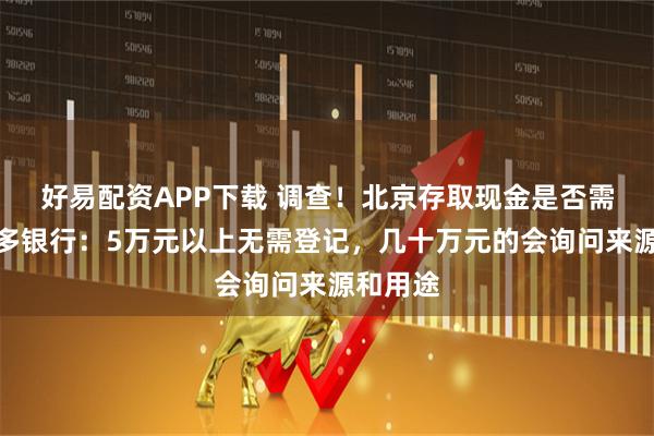 好易配资APP下载 调查！北京存取现金是否需登记？多银行：5万元以上无需登记，几十万元的会询问来源和用途