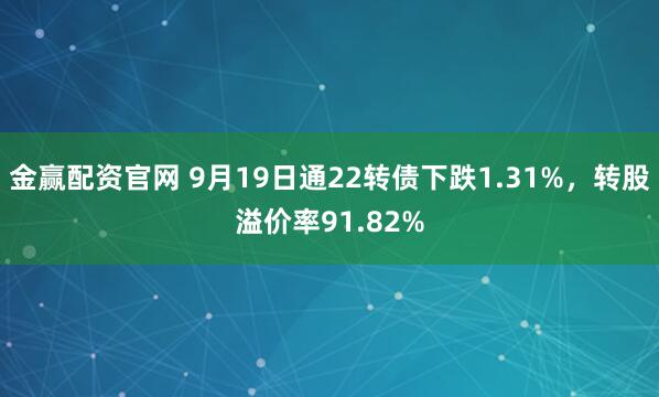 金赢配资官网 9月19日通22转债下跌1.31%，转股溢价率91.82%