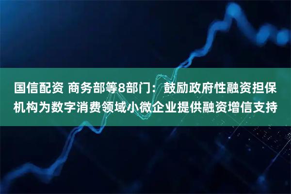 国信配资 商务部等8部门：鼓励政府性融资担保机构为数字消费领域小微企业提供融资增信支持