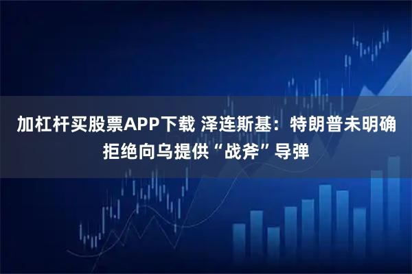 加杠杆买股票APP下载 泽连斯基：特朗普未明确拒绝向乌提供“战斧”导弹