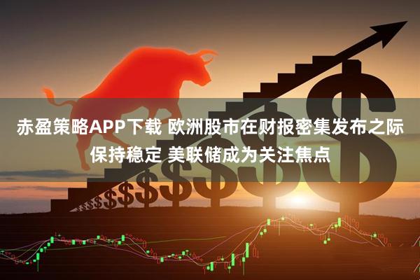 赤盈策略APP下载 欧洲股市在财报密集发布之际保持稳定 美联储成为关注焦点
