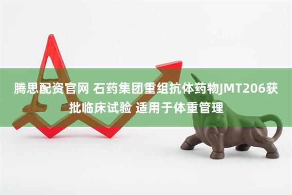 腾思配资官网 石药集团重组抗体药物JMT206获批临床试验 适用于体重管理