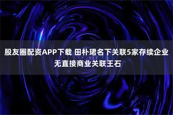 股友圈配资APP下载 田朴珺名下关联5家存续企业 无直接商业关联王石