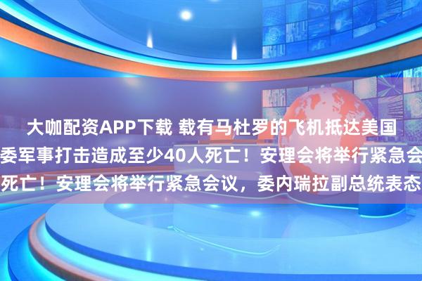 大咖配资APP下载 载有马杜罗的飞机抵达美国纽约，画面曝光！美对委军事打击造成至少40人死亡！安理会将举行紧急会议，委内瑞拉副总统表态