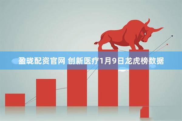 盈珑配资官网 创新医疗1月9日龙虎榜数据