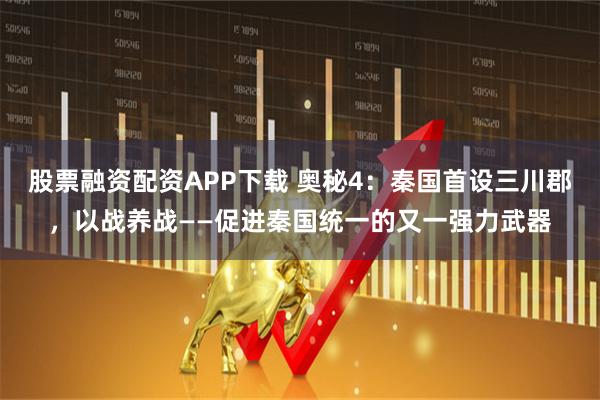 股票融资配资APP下载 奥秘4：秦国首设三川郡，以战养战——促进秦国统一的又一强力武器