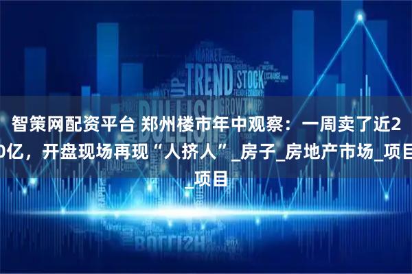 智策网配资平台 郑州楼市年中观察：一周卖了近20亿，开盘现场再现“人挤人”_房子_房地产市场_项目