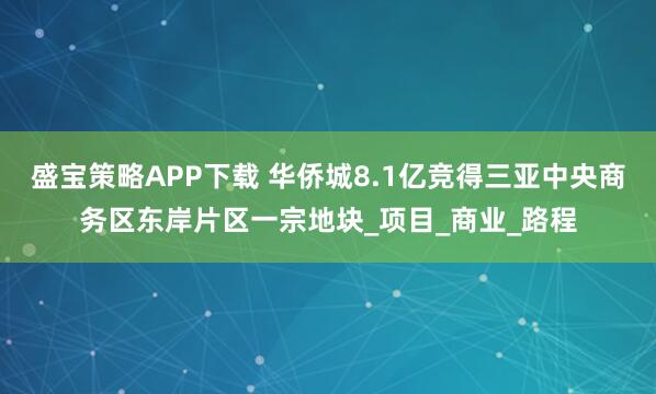 盛宝策略APP下载 华侨城8.1亿竞得三亚中央商务区东岸片区一宗地块_项目_商业_路程