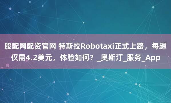 股配网配资官网 特斯拉Robotaxi正式上路，每趟仅需4.2美元，体验如何？_奥斯汀_服务_App