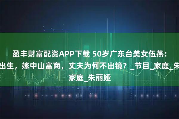 盈丰财富配资APP下载 50岁广东台美女伍燕：湛江出生，嫁中山富商，丈夫为何不出镜？_节目_家庭_朱丽娅