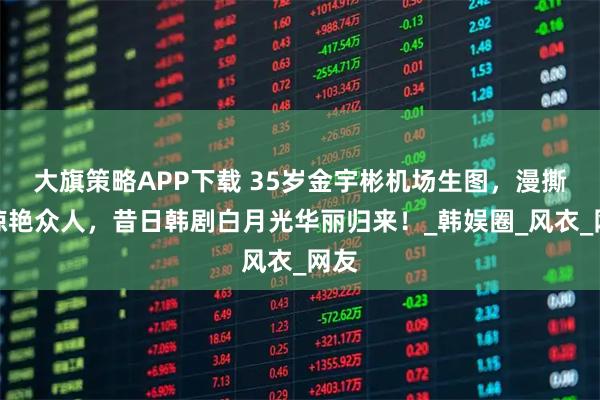 大旗策略APP下载 35岁金宇彬机场生图，漫撕脸惊艳众人，昔日韩剧白月光华丽归来！_韩娱圈_风衣_网友