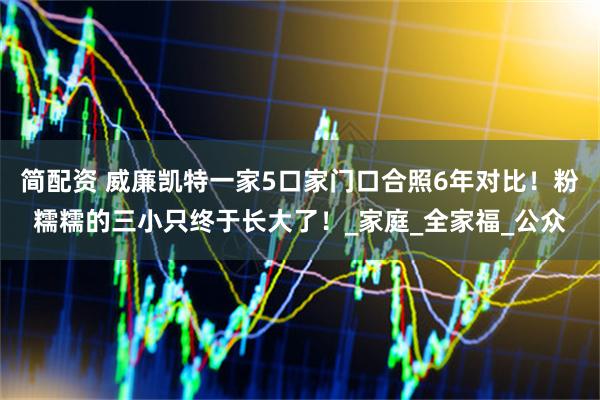 简配资 威廉凯特一家5口家门口合照6年对比！粉糯糯的三小只终于长大了！_家庭_全家福_公众