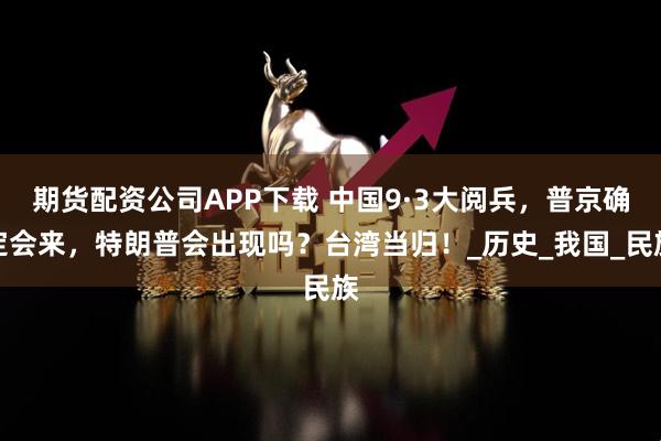 期货配资公司APP下载 中国9·3大阅兵，普京确定会来，特朗普会出现吗？台湾当归！_历史_我国_民族