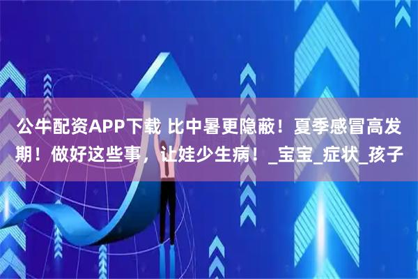 公牛配资APP下载 比中暑更隐蔽！夏季感冒高发期！做好这些事，让娃少生病！_宝宝_症状_孩子