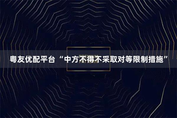 粤友优配平台 “中方不得不采取对等限制措施”