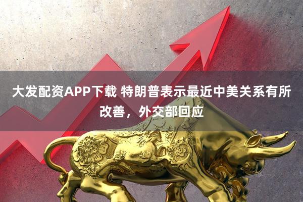 大发配资APP下载 特朗普表示最近中美关系有所改善，外交部回应
