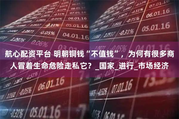 航心配资平台 明朝铜钱“不值钱”，为何有很多商人冒着生命危险走私它？_国家_进行_市场经济