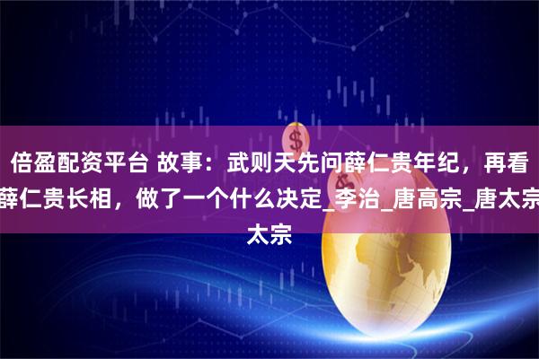 倍盈配资平台 故事：武则天先问薛仁贵年纪，再看薛仁贵长相，做了一个什么决定_李治_唐高宗_唐太宗