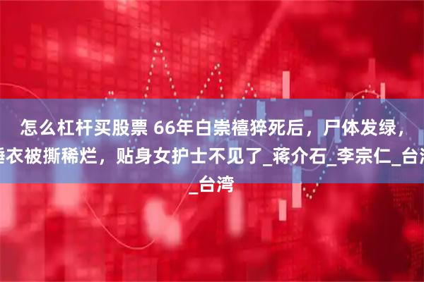 怎么杠杆买股票 66年白崇禧猝死后，尸体发绿，睡衣被撕稀烂，贴身女护士不见了_蒋介石_李宗仁_台湾