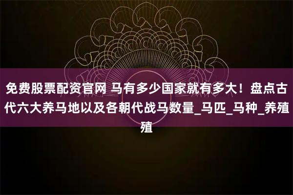 免费股票配资官网 马有多少国家就有多大！盘点古代六大养马地以及各朝代战马数量_马匹_马种_养殖
