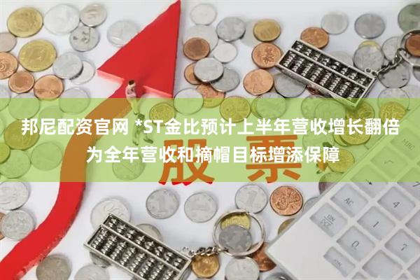 邦尼配资官网 *ST金比预计上半年营收增长翻倍 为全年营收和摘帽目标增添保障