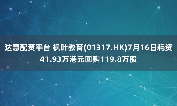 达慧配资平台 枫叶教育(01317.HK)7月16日耗资41.93万港元回购119.8万股