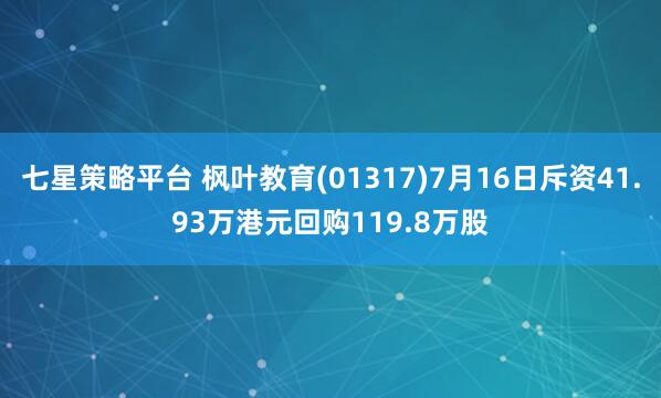 七星策略平台 枫叶教育(01317)7月16日斥资41.93万港元回购119.8万股