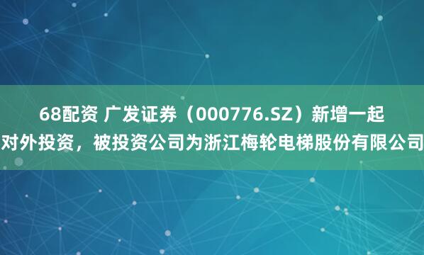 68配资 广发证券（000776.SZ）新增一起对外投资，被投资公司为浙江梅轮电梯股份有限公司