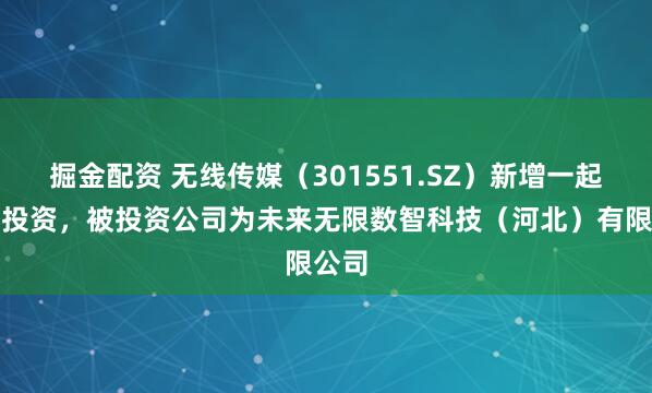 掘金配资 无线传媒（301551.SZ）新增一起对外投资，被投资公司为未来无限数智科技（河北）有限公司