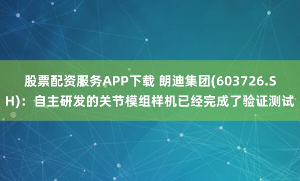 股票配资服务APP下载 朗迪集团(603726.SH)：自主研发的关节模组样机已经完成了验证测试