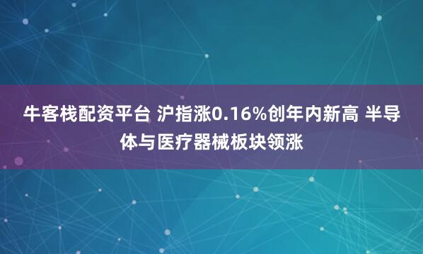 牛客栈配资平台 沪指涨0.16%创年内新高 半导体与医疗器械板块领涨