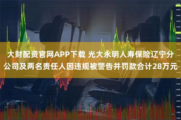 大财配资官网APP下载 光大永明人寿保险辽宁分公司及两名责任人因违规被警告并罚款合计28万元