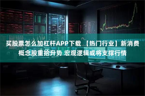 买股票怎么加杠杆APP下载 【热门行业】新消费概念股重拾升势 宏观逻辑或将支撑行情