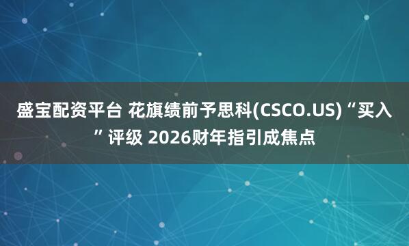 盛宝配资平台 花旗绩前予思科(CSCO.US)“买入”评级 2026财年指引成焦点