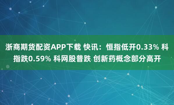 浙商期货配资APP下载 快讯：恒指低开0.33% 科指跌0.59% 科网股普跌 创新药概念部分高开