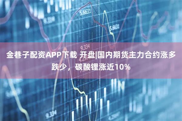 金巷子配资APP下载 开盘|国内期货主力合约涨多跌少，碳酸锂涨近10%