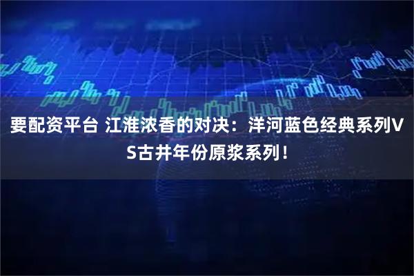 要配资平台 江淮浓香的对决：洋河蓝色经典系列VS古井年份原浆系列！