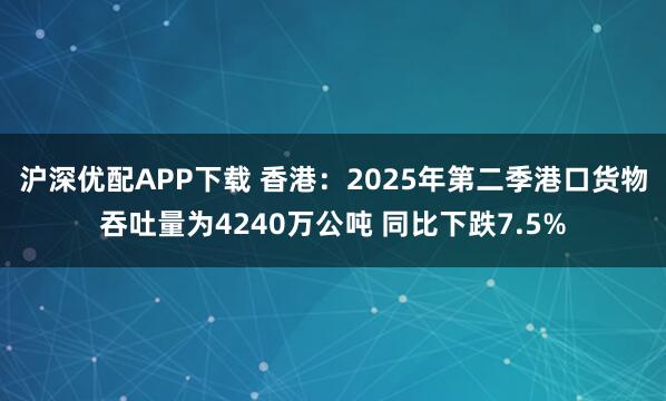 沪深优配APP下载 香港：2025年第二季港口货物吞吐量为4240万公吨 同比下跌7.5%