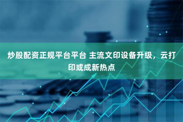 炒股配资正规平台平台 主流文印设备升级，云打印或成新热点